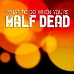 What to do When You&rsquo;re Half Dead
